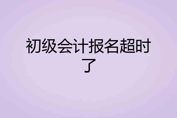 初级会计报名超时了