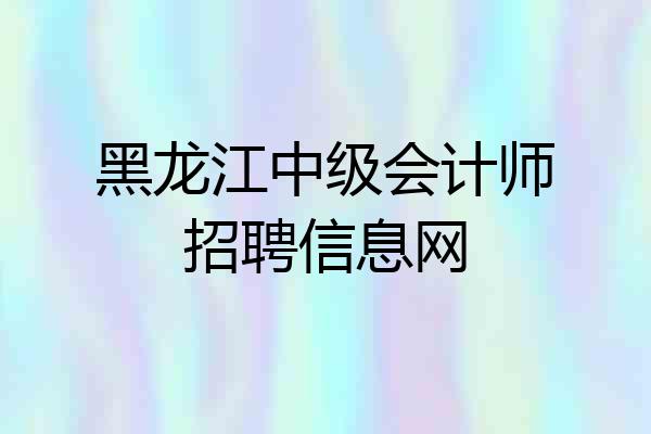 黑龙江中级会计师招聘信息网