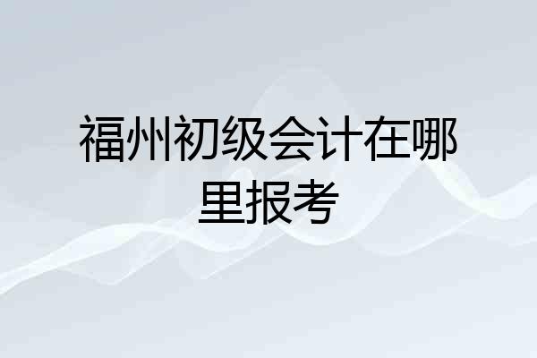 福州初级会计在哪里报考