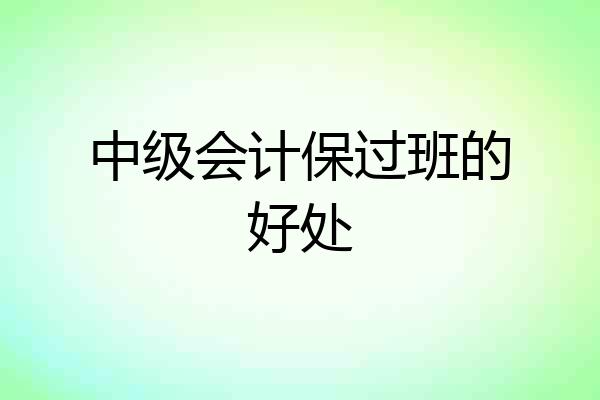 中级会计保过班的好处