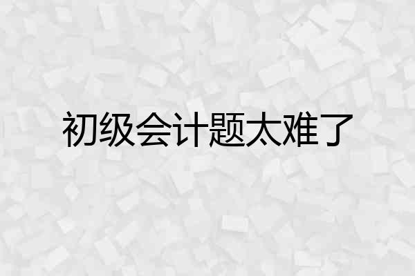 初级会计题太难了
