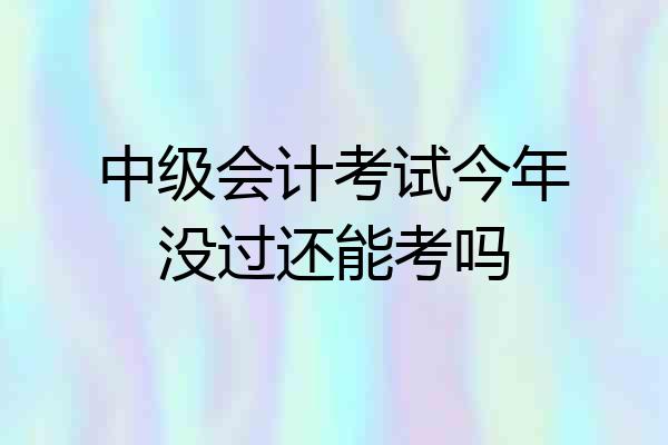 中级会计考试今年没过还能考吗
