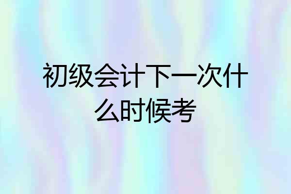 初级会计下一次什么时候考