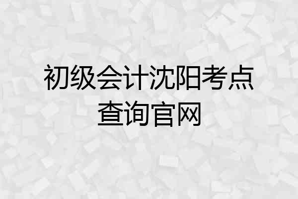 初级会计沈阳考点查询官网