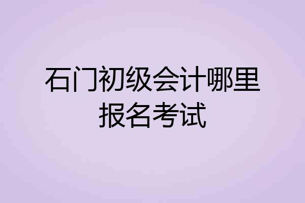 石门初级会计哪里报名考试