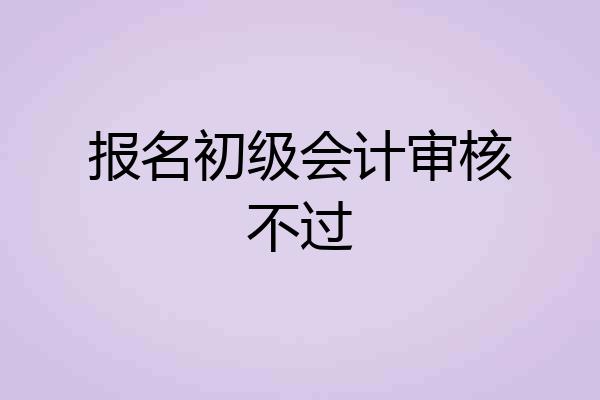 报名初级会计审核不过
