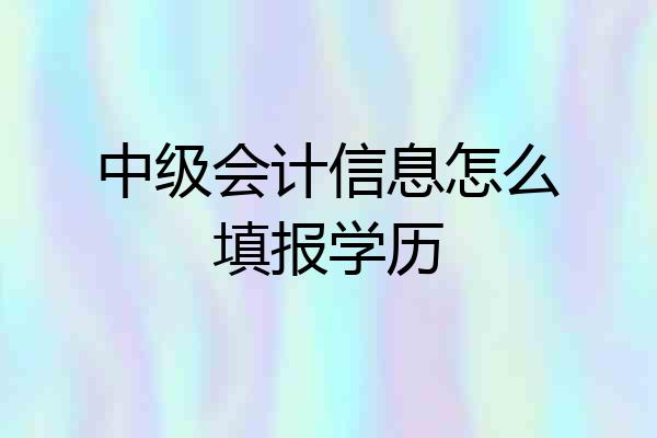 中级会计信息怎么填报学历