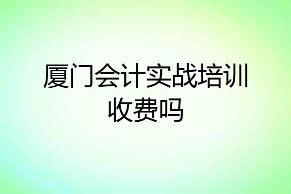 厦门会计实战培训收费吗