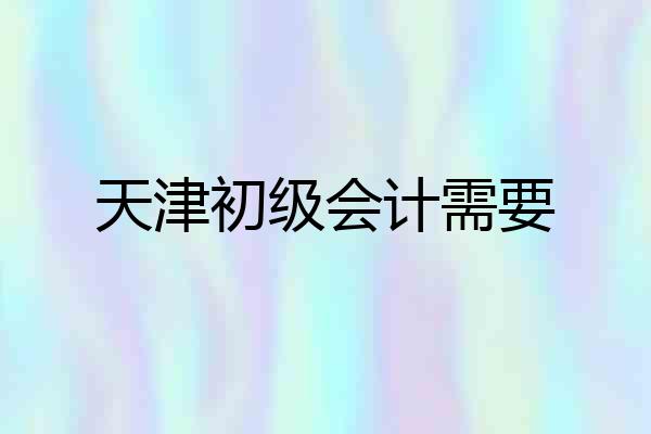 天津初级会计需要