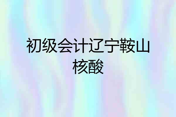 初级会计辽宁鞍山核酸