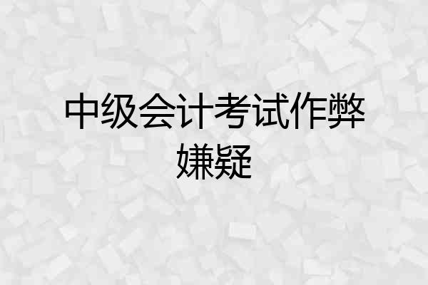 中级会计考试作弊嫌疑