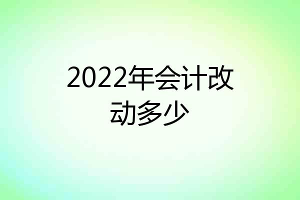 2022年会计改动多少
