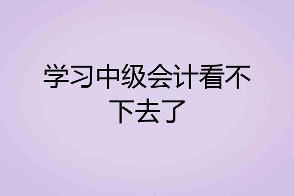 学习中级会计看不下去了