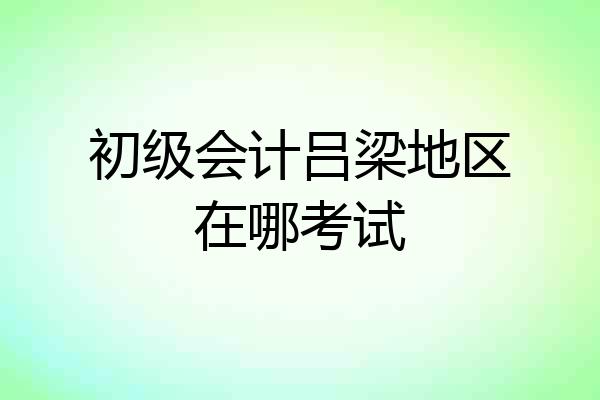 初级会计吕梁地区在哪考试