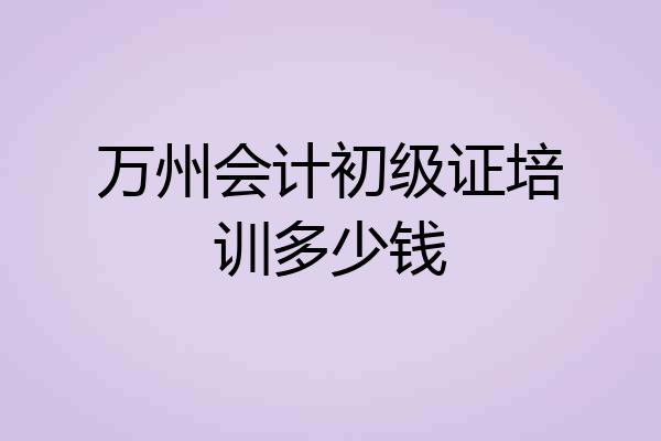 万州会计初级证培训多少钱