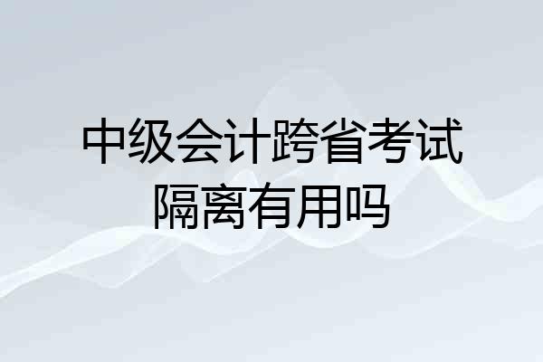 中级会计跨省考试隔离有用吗