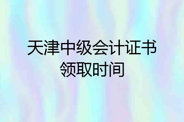 天津中级会计证书领取时间