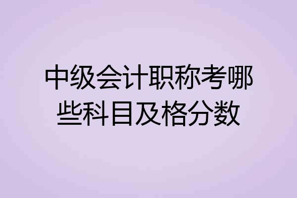 中级会计职称考哪些科目及格分数