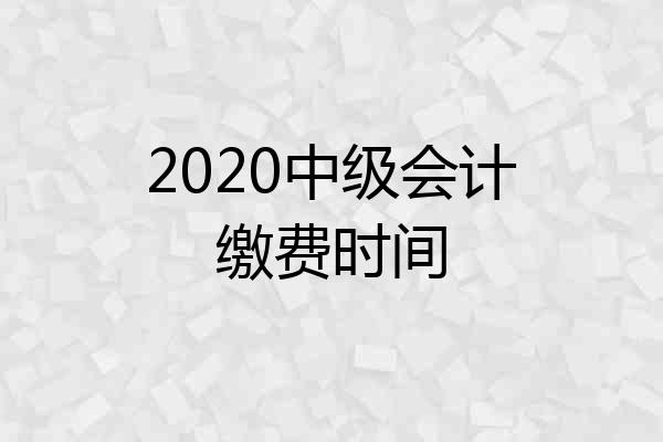 2020中级会计缴费时间