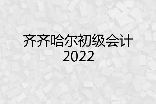 齐齐哈尔初级会计2022