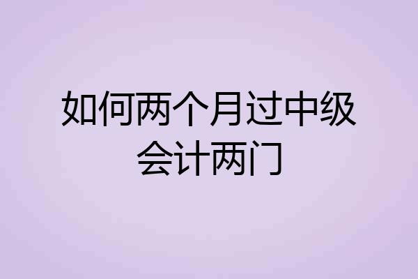 如何两个月过中级会计两门