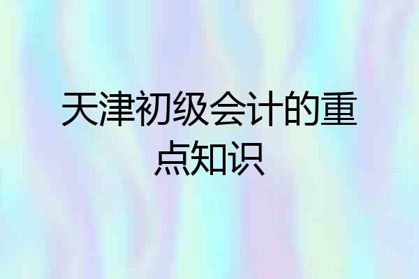 天津初级会计的重点知识