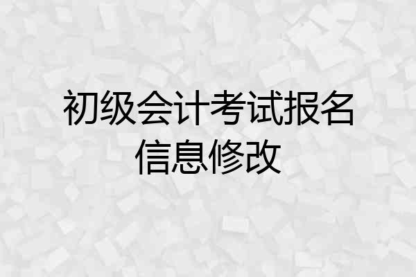 初级会计考试报名信息修改