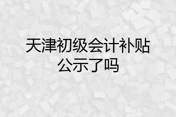 天津初级会计补贴公示了吗