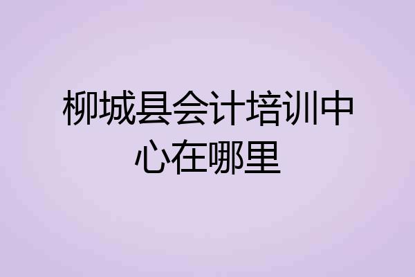 柳城县会计培训中心在哪里