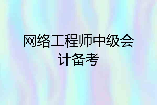 网络工程师中级会计备考