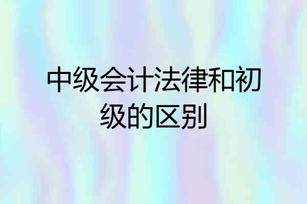 中级会计法律和初级的区别