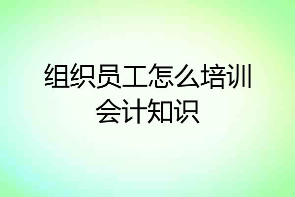 组织员工怎么培训会计知识