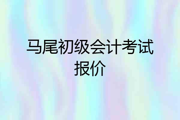 马尾初级会计考试报价