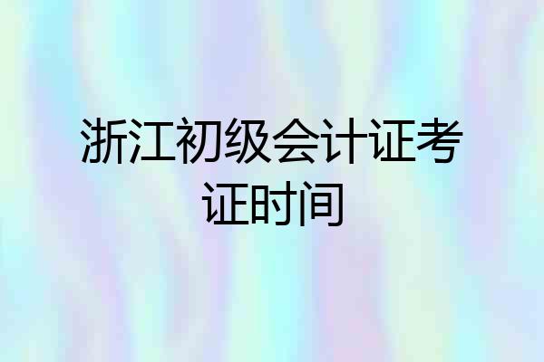 浙江初级会计证考证时间