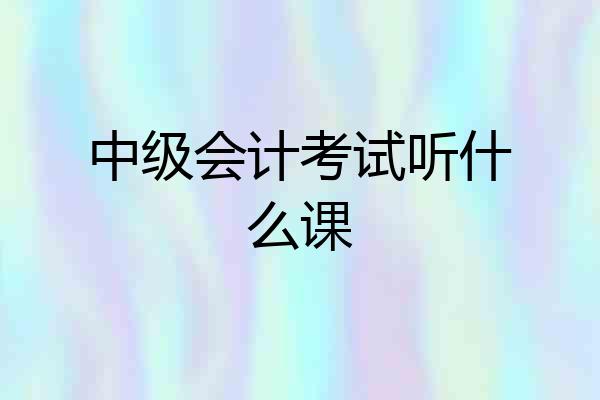 中级会计考试听什么课