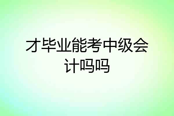 才毕业能考中级会计吗吗