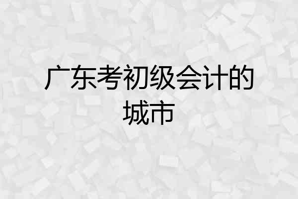 广东考初级会计的城市