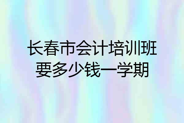 长春市会计培训班要多少钱一学期