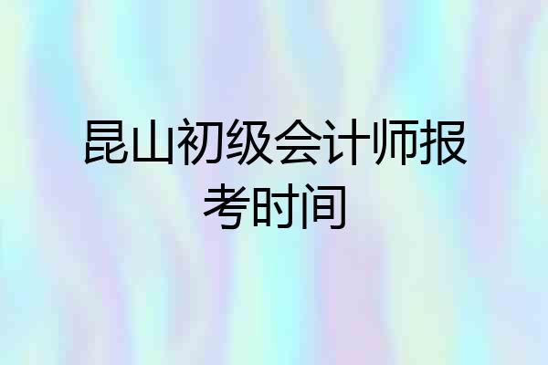 昆山初级会计师报考时间