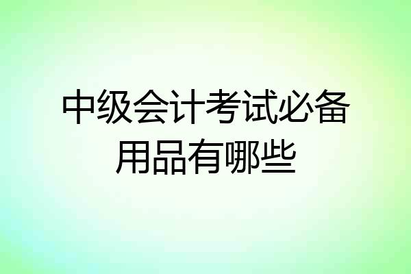 中级会计考试必备用品有哪些