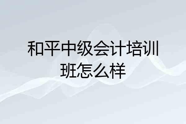 和平中级会计培训班怎么样