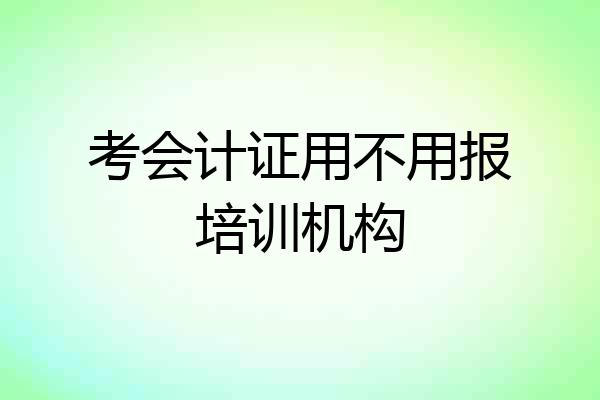 考会计证用不用报培训机构
