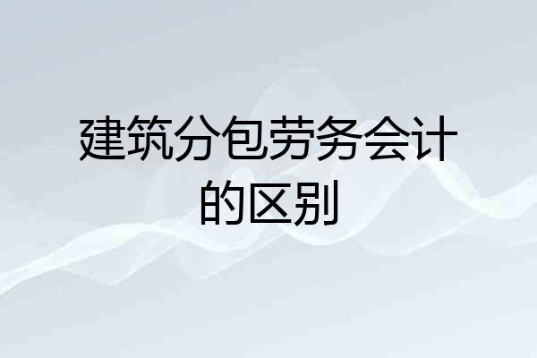 建筑分包劳务会计的区别