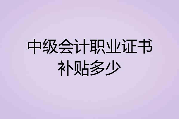 中级会计职业证书补贴多少