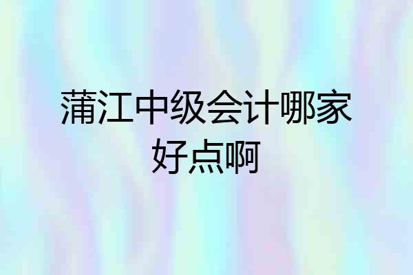 蒲江中级会计哪家好点啊