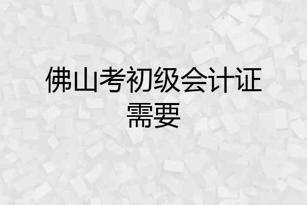佛山考初级会计证需要