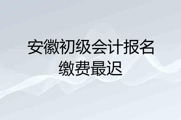 安徽初级会计报名缴费最迟