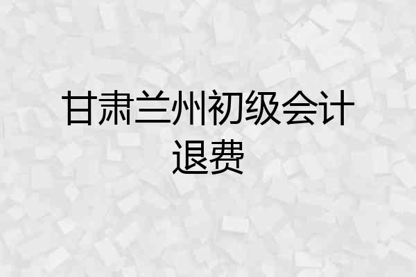 甘肃兰州初级会计退费