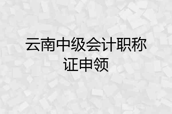 云南中级会计职称证申领