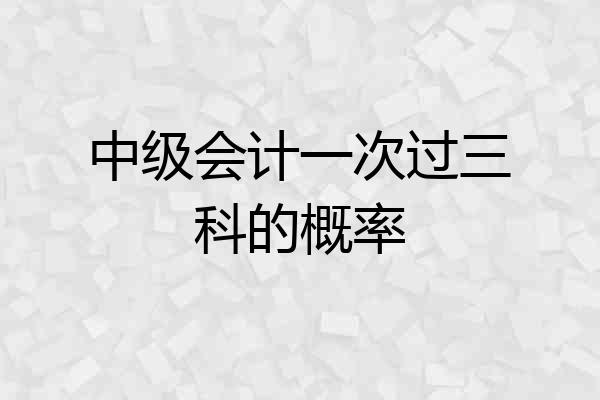 中级会计一次过三科的概率